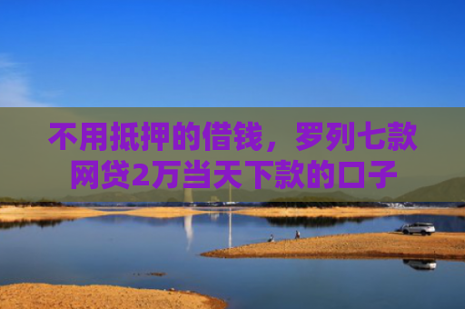不用抵押的借钱，罗列七款网贷2万当天下款的口子