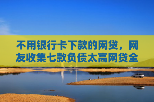 不用银行卡下款的网贷，网友收集七款负债太高网贷全部被拒有口子下款