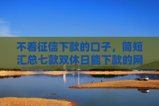 不看征信下款的口子，简短汇总七款双休日能下款的网贷口子