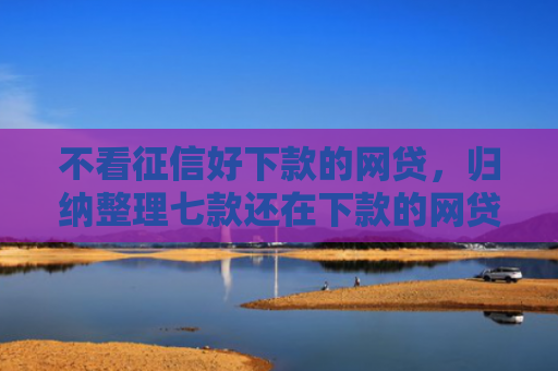 不看征信好下款的网贷，归纳整理七款还在下款的网贷口子叫啥