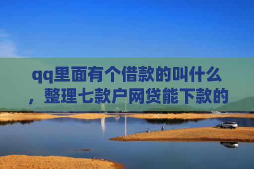 qq里面有个借款的叫什么，整理七款户网贷能下款的口子