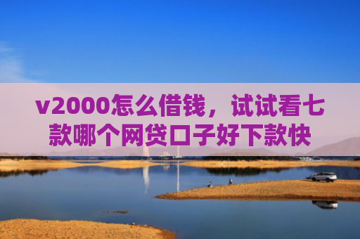 v2000怎么借钱，试试看七款哪个网贷口子好下款快