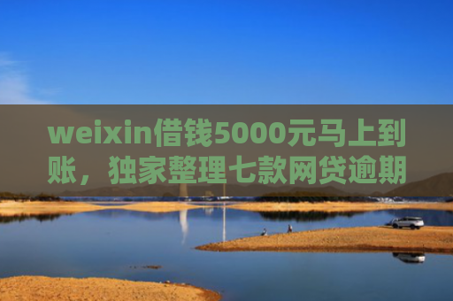 weixin借钱5000元马上到账，独家整理七款网贷逾期可以下款口子