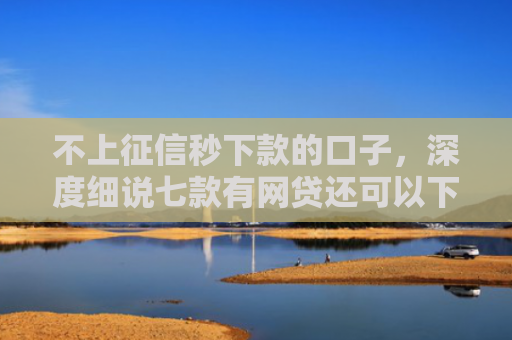 不上征信秒下款的口子，深度细说七款有网贷还可以下款的口子