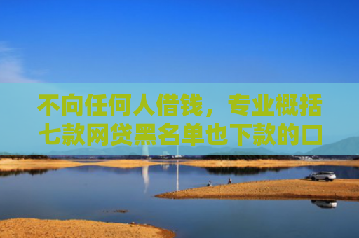 不向任何人借钱，专业概括七款网贷黑名单也下款的口子