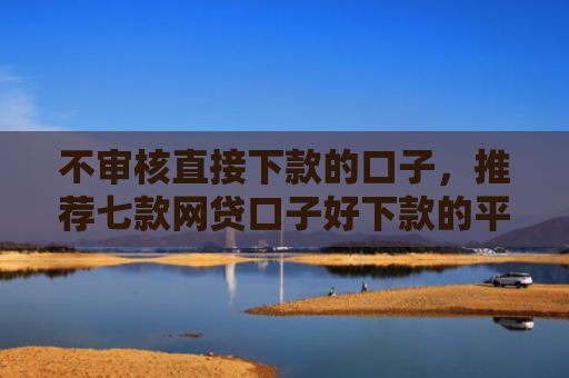 不审核直接下款的口子，推荐七款网贷口子好下款的平台是哪个