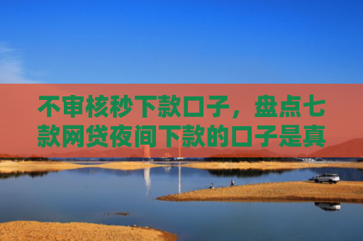 不审核秒下款口子，盘点七款网贷夜间下款的口子是真的吗