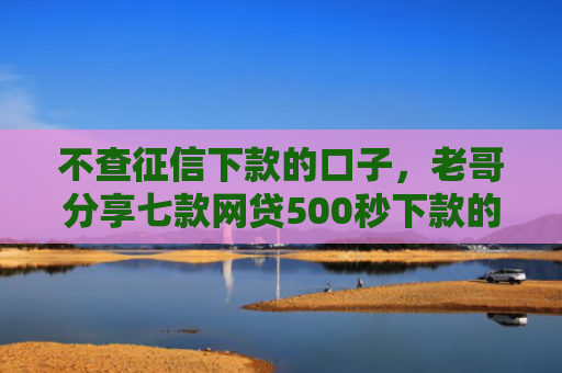 不查征信下款的口子，老哥分享七款网贷500秒下款的口子