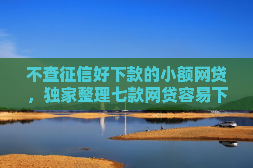 不查征信好下款的小额网贷，独家整理七款网贷容易下款七天口子