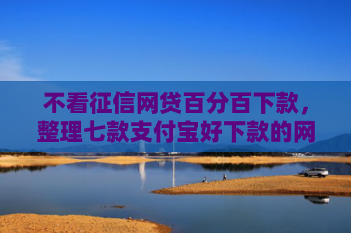不看征信网贷百分百下款，整理七款支付宝好下款的网贷口子