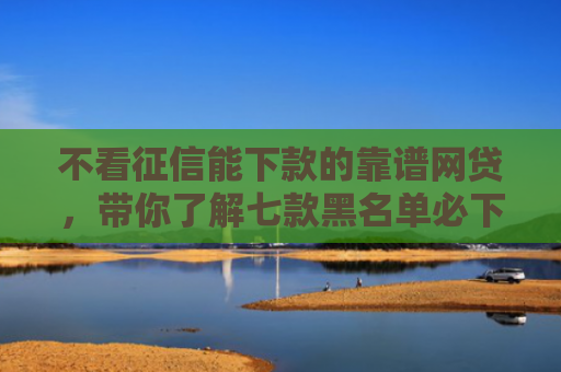 不看征信能下款的靠谱网贷，带你了解七款黑名单必下款的网贷口子