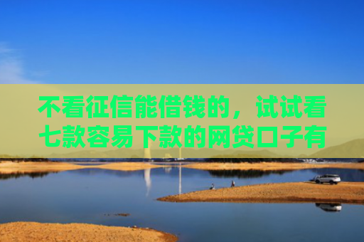 不看征信能借钱的，试试看七款容易下款的网贷口子有哪些平台