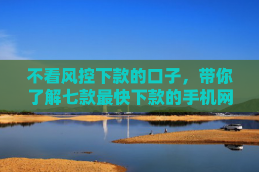 不看风控下款的口子，带你了解七款最快下款的手机网贷口子