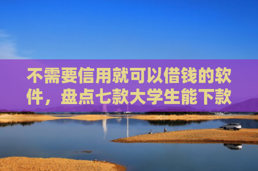 不需要信用就可以借钱的软件，盘点七款大学生能下款的网贷口子
