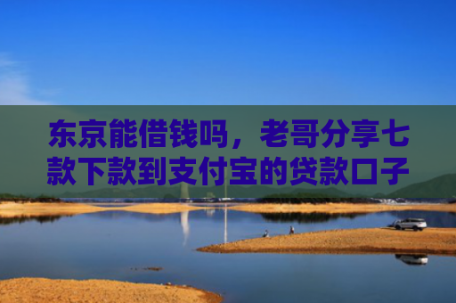 东京能借钱吗，老哥分享七款下款到支付宝的贷款口子