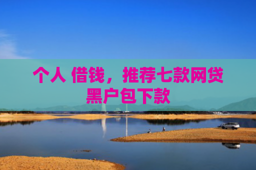 个人 借钱，推荐七款网贷黑户包下款