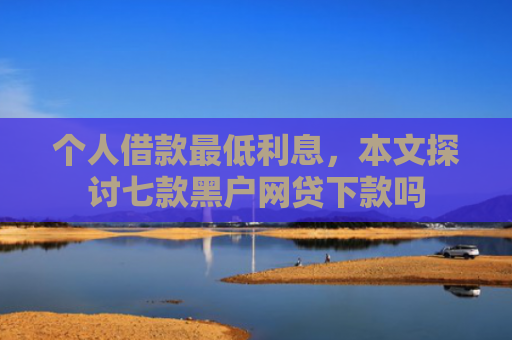 个人借款最低利息，本文探讨七款黑户网贷下款吗
