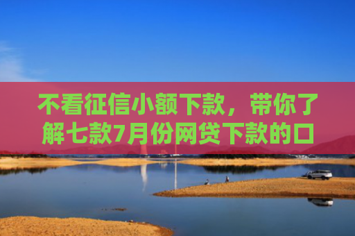 不看征信小额下款，带你了解七款7月份网贷下款的口子