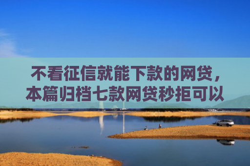 不看征信就能下款的网贷，本篇归档七款网贷秒拒可以下款的口子