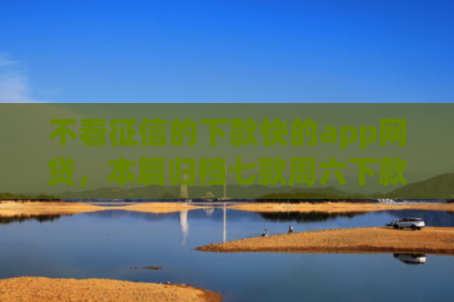 不看征信的下款快的app网贷，本篇归档七款周六下款网贷口子