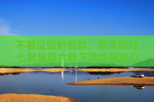不看征信的借款，本文探讨七款星期六能下款的网贷口子