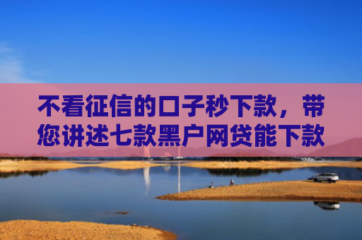 不看征信的口子秒下款，带您讲述七款黑户网贷能下款50口子