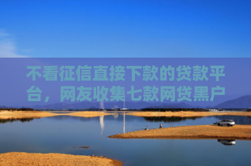 不看征信直接下款的贷款平台，网友收集七款网贷黑户下款5万的口子