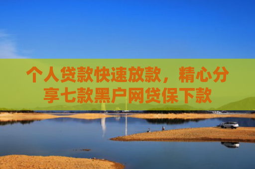 个人贷款快速放款，精心分享七款黑户网贷保下款
