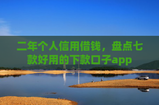 二年个人信用借钱，盘点七款好用的下款口子app