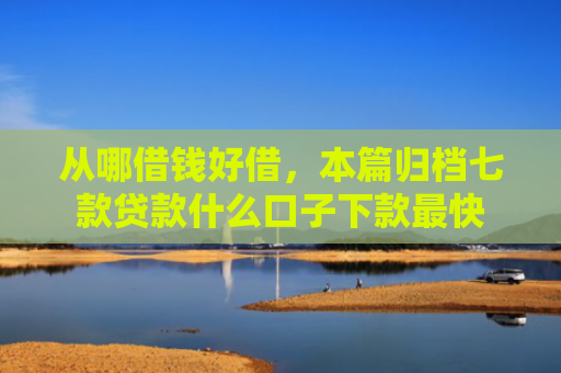 从哪借钱好借，本篇归档七款贷款什么口子下款最快