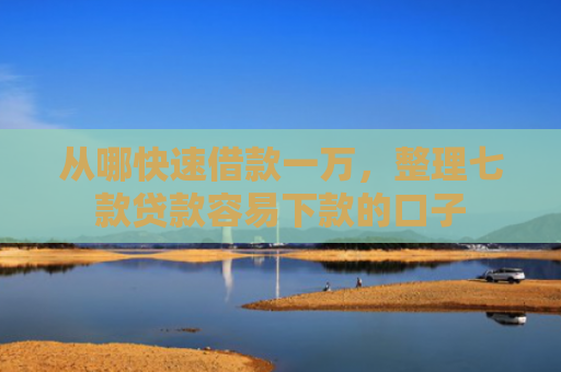 从哪快速借款一万，整理七款贷款容易下款的口子
