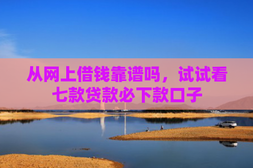 从网上借钱靠谱吗，试试看七款贷款必下款口子