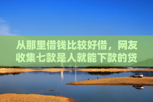 从那里借钱比较好借，网友收集七款是人就能下款的贷款口子