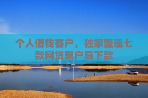 个人借钱客户，独家整理七款网贷黑户易下款
