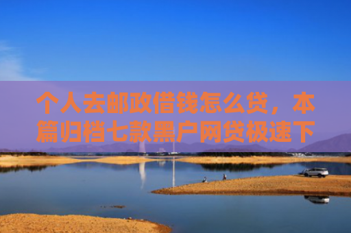 个人去邮政借钱怎么贷，本篇归档七款黑户网贷极速下款
