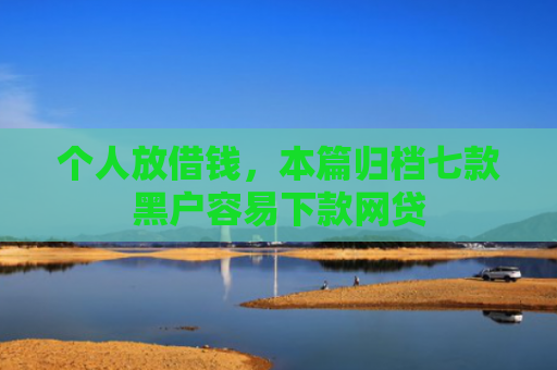 个人放借钱，本篇归档七款黑户容易下款网贷