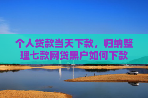 个人贷款当天下款，归纳整理七款网贷黑户如何下款