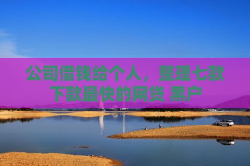公司借钱给个人，整理七款下款最快的网贷 黑户