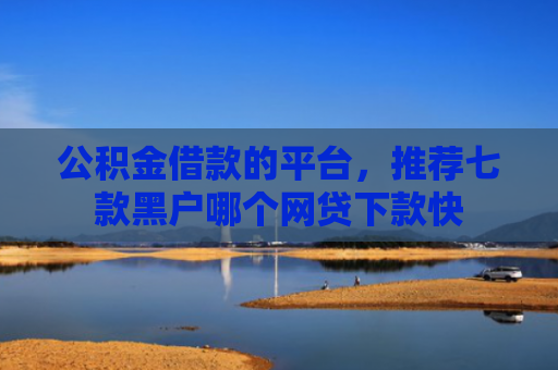 公积金借款的平台，推荐七款黑户哪个网贷下款快
