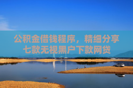 公积金借钱程序，精细分享七款无视黑户下款网贷