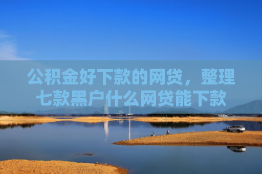 公积金好下款的网贷，整理七款黑户什么网贷能下款