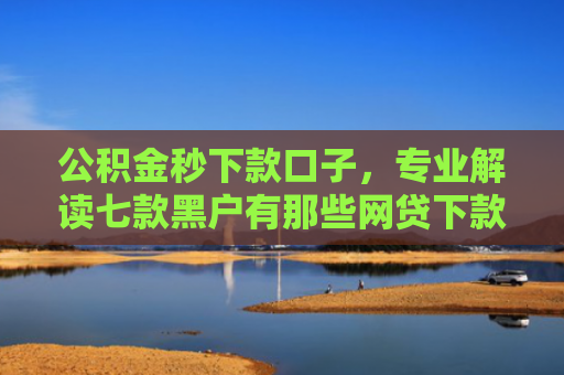 公积金秒下款口子，专业解读七款黑户有那些网贷下款