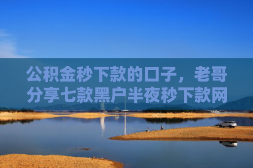 公积金秒下款的口子，老哥分享七款黑户半夜秒下款网贷