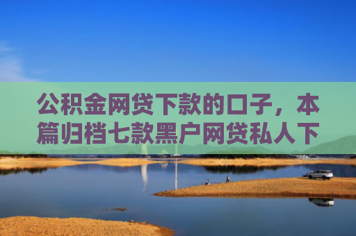 公积金网贷下款的口子，本篇归档七款黑户网贷私人下款