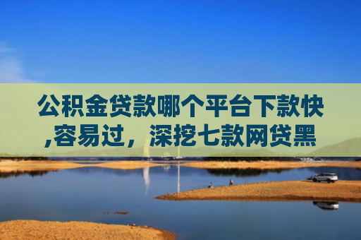 公积金贷款哪个平台下款快,容易过，深挖七款网贷黑户哪里还能下款