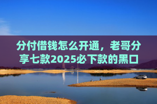 分付借钱怎么开通，老哥分享七款2025必下款的黑口子app