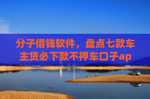 分子借钱软件，盘点七款车主贷必下款不押车口子app