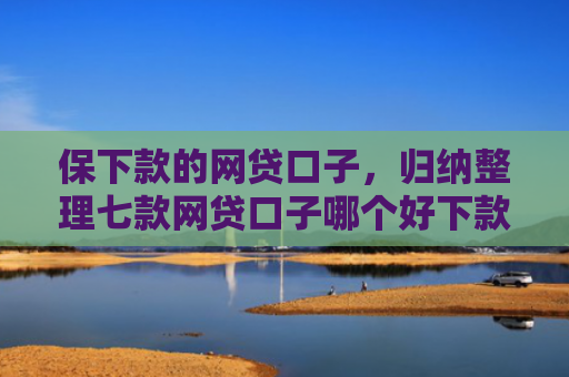 保下款的网贷口子，归纳整理七款网贷口子哪个好下款的快