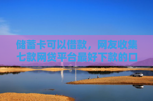 储蓄卡可以借款，网友收集七款网贷平台最好下款的口子