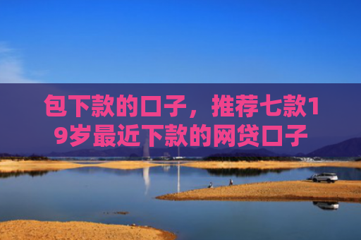 包下款的口子，推荐七款19岁最近下款的网贷口子